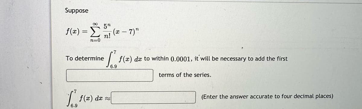 Suppose
f(x) = Σ
n=0
52
n! (x − 7) n
7
fo f(x) dx to within 0.0001, it will be necessary to add the first
terms of the series.
To determine
11(2) dz = [
(Enter the answer accurate to four decimal places)