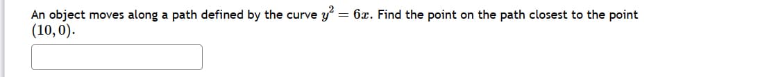 An object moves along a path defined by the curve y² = 6x. Find the point on the path closest to the point
(10,0).