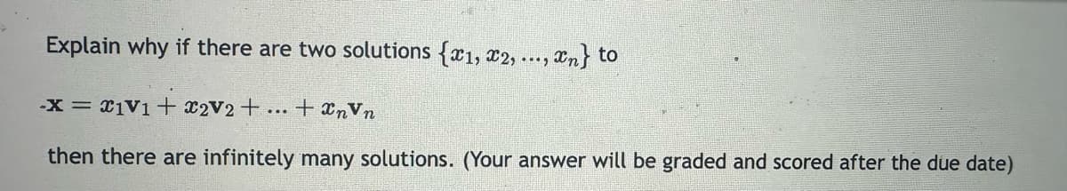 Explain why if there are two solutions {x1, x2, ..., xn} to
-x=x1V1 + x2V2 +
......
tanvn
then there are infinitely many solutions. (Your answer will be graded and scored after the due date)
