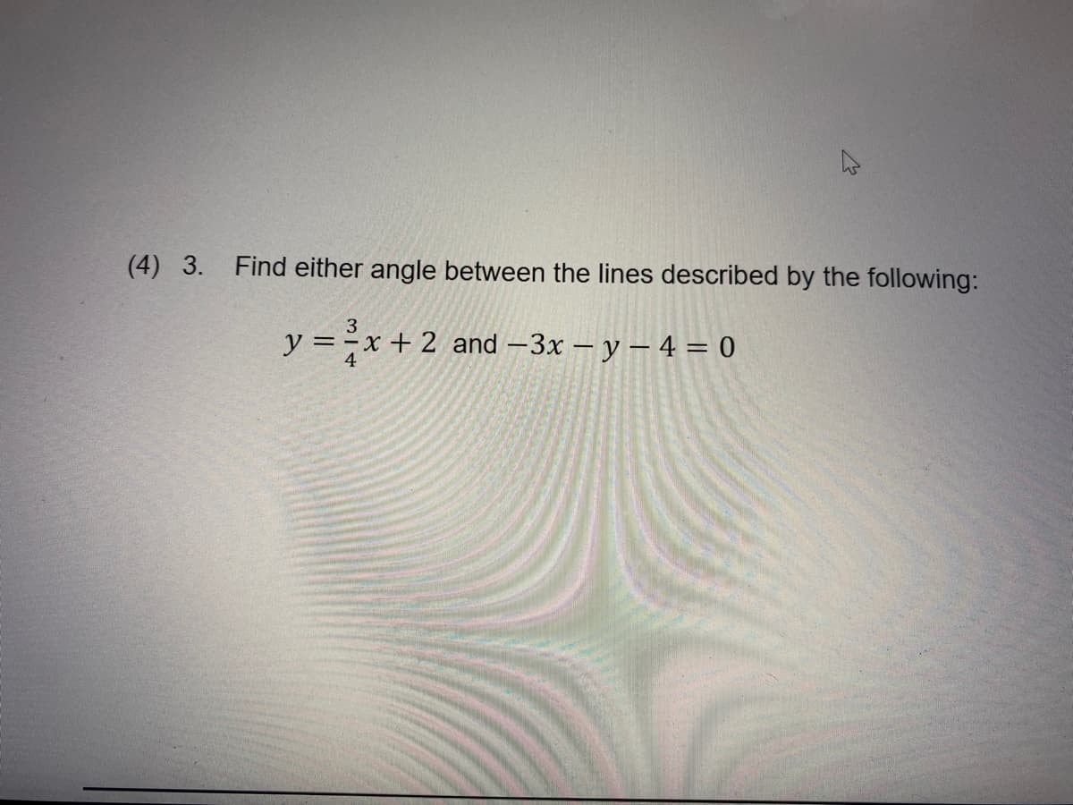 (4) 3. Find either angle between the lines described by the following:
3
y = -x+ 2 and –3x – y – 4 = 0
4
