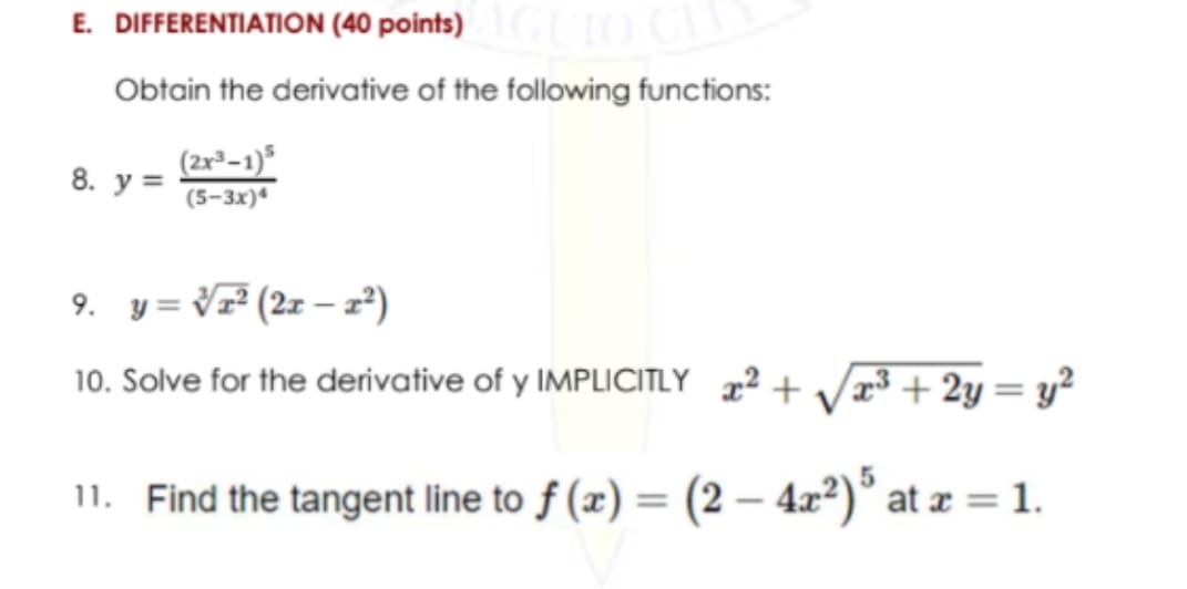 E. DIFFERENTIATION (40 points)
Obtain the derivative of the following functions:
(2x²–1)*
8.
y =
(5-3x)
9. y = V# (2z – z²)
10. Solve for the derivative of y IMPLICITLY 2 + V³ + 2y= y²
%3D
11. Find the tangent line to f (x) = (2 – 4x²)° at æ = 1.
