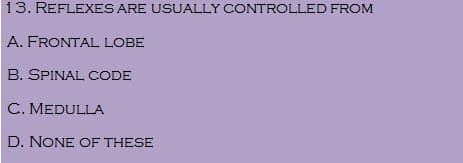 13. REFLEXES ARE USUALLY CONTROLLED FROM
A. FRONTAL LOBE
B. SPINAL CODE
C. MEDULLA
D. NONE OF THESE