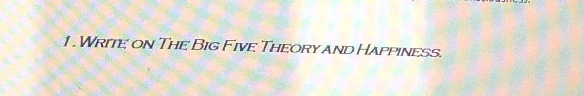 1. WRITE ON THE BIG FIVE THEORY AND HAPPINESS.