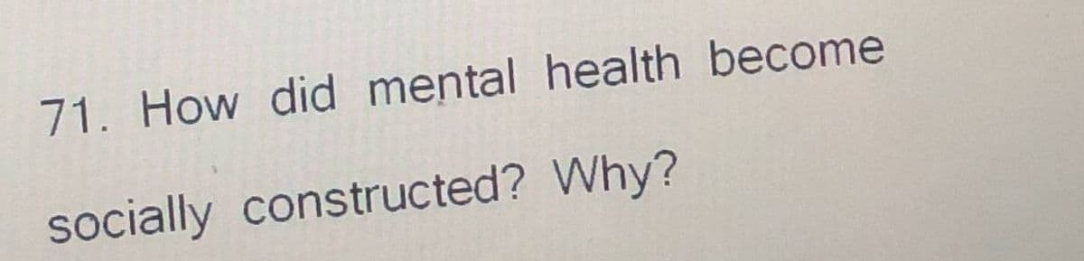 71. How did mental health become
socially constructed? Why?