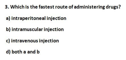 3. Which is the fastest route of administering drugs?
a) intraperitoneal injection
b) intramuscular injection
c) intravenous injection
d) both a and b