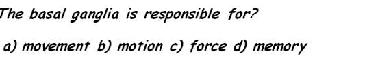 The basal ganglia is responsible for?
a) movement b) motion c) force d) memory