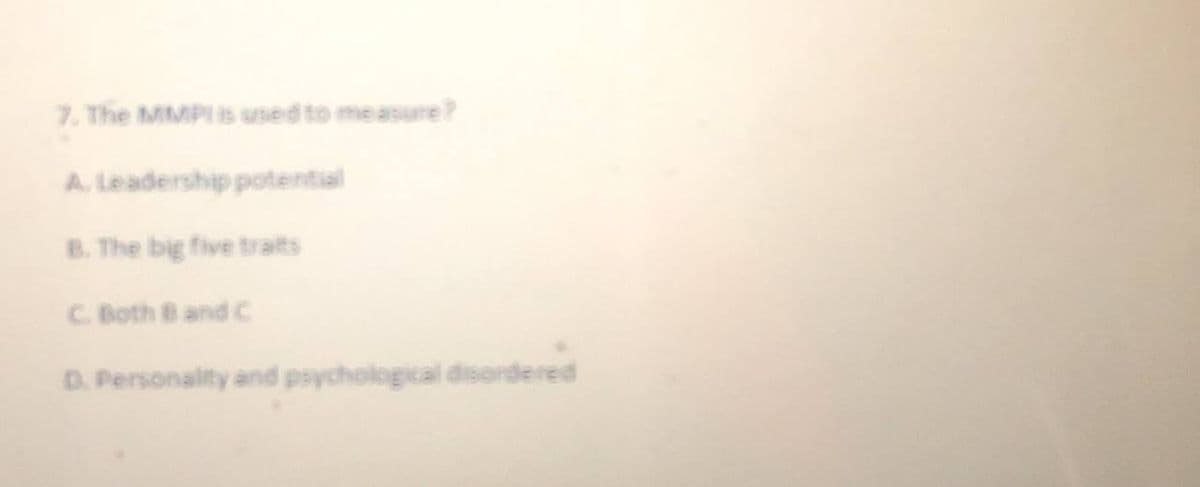 7. The MMPI is used to measure?
A. Leadership potential
B. The big five traits
C. Both Band C
D. Personality and psychological disordered