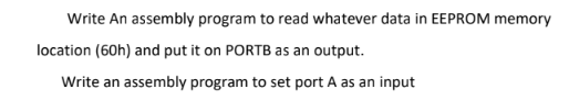 Write An assembly program to read whatever data in EEPROM memory
location (60h) and put it on PORTB as an output.
Write an assembly program to set port A as an input