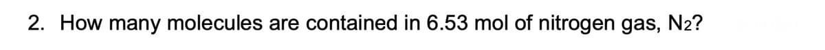 2. How many molecules are contained in 6.53 mol of nitrogen gas, N2?
