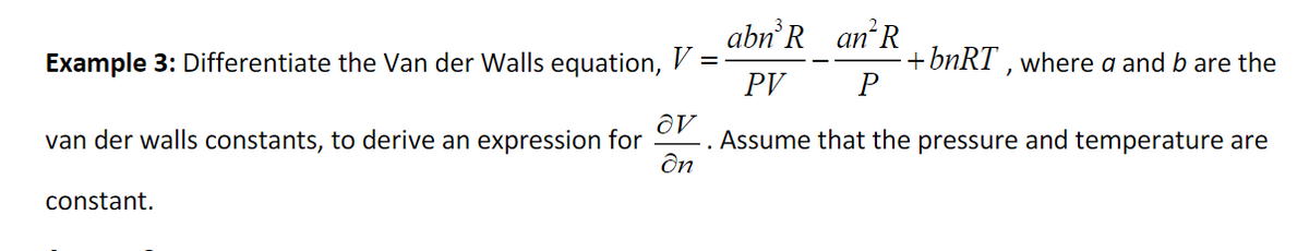 =
Example 3: Differentiate the Van der Walls equation, V =
van der walls constants, to derive an expression for
ov
On
constant.
an R
P
abn³R
PV
Assume that the pressure and temperature are
+bnRT, where a and b are the