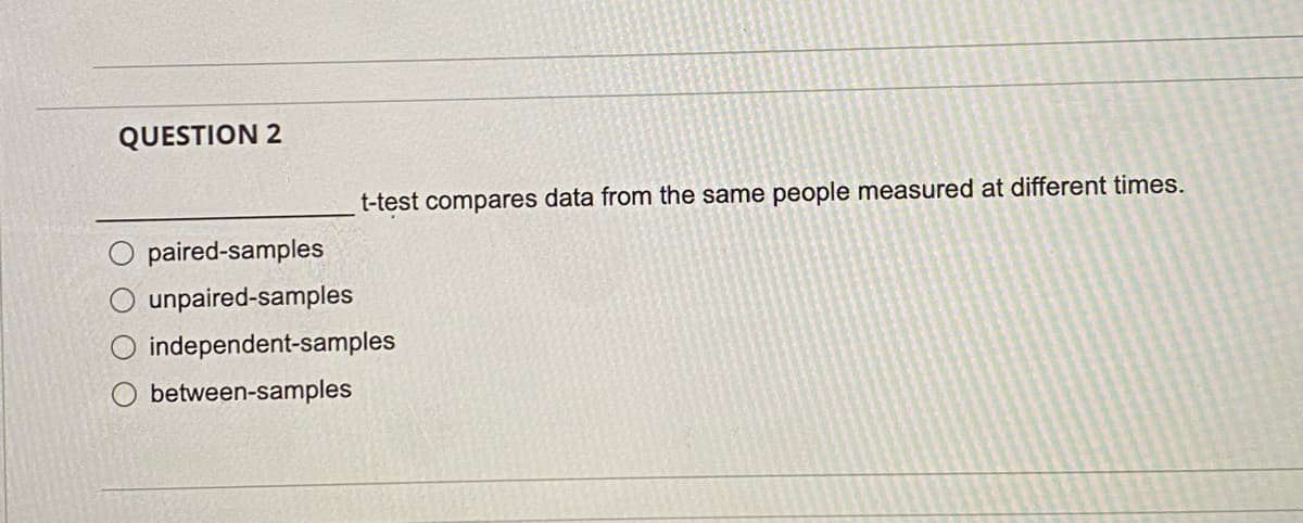 QUESTION 2
t-test compares data from the same people measured at different times.
paired-samples
unpaired-samples
independent-samples
between-samples