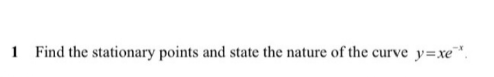 1
Find the stationary points and state the nature of the curve y=xe™*.
