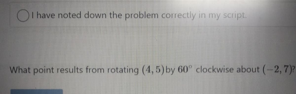 OI have noted down the problem correctly in my script.
What point results from rotating (4,5) by 60° clockwise about (-2,7)?.
