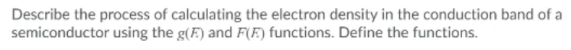 Describe the process of calculating the electron density in the conduction band of a
semiconductor using the g(F) and F(F) functions. Define the functions.
