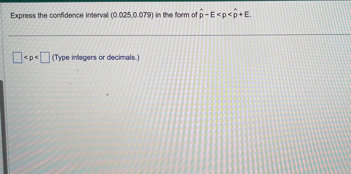 Express the confidence interval (0.025,0.079) in the form of p-E<p<p+E.
<p<(Type integers or decimals.)
12 163 16 442