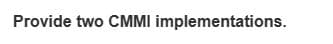 Provide two CMMI implementations.