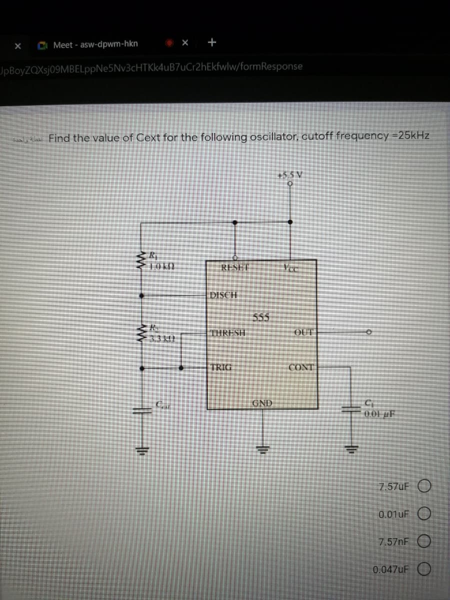 CI Meet - asw-dpwm-hkn
O X +
UpBoyZQXsj09MBELppNe5Nv3cHTKK4uB7uCr2hEkfwlw/formResponse
Find the value of Cext for the following oscillator, cutoff frequency =25kHz
+5,5 V
RESET
|DISCH
555
THRESH
OUT
TRIG
CONT
GND
0 01 µF
7.57UF O
0.01UF O
7.57NF O
0.047UF O
