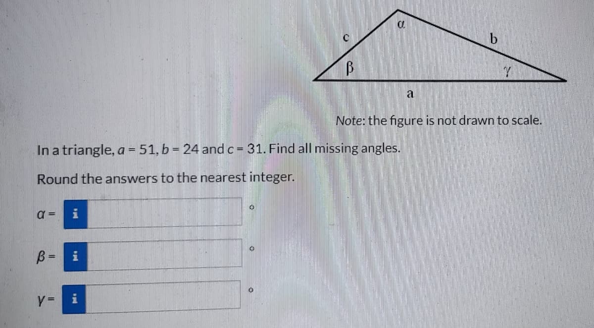 α =
B =
In a triangle, a = 51, b = 24 and c = 31. Find all missing angles.
Round the answers to the nearest integer.
Y=
3
Mi
C
a
Y
Note: the figure is not drawn to scale.