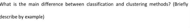 What is the main difference between classification and clustering methods? (Briefly
describe by example)
