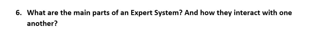 6. What are the main parts of an
Expert System? And how they interact with one
another?
