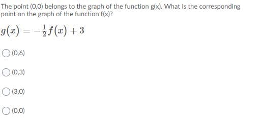 The point (0,0) belongs to the graph of the function g(x). What is the corresponding
point on the graph of the function f(x)?
9(x) = –}f(x) +3
O (0,6)
O (0,3)
O (3.0)
O (0,0)
