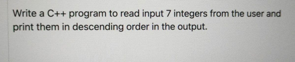 Write a C++ program to read input 7 integers from the user and
print them in descending order in the output.
