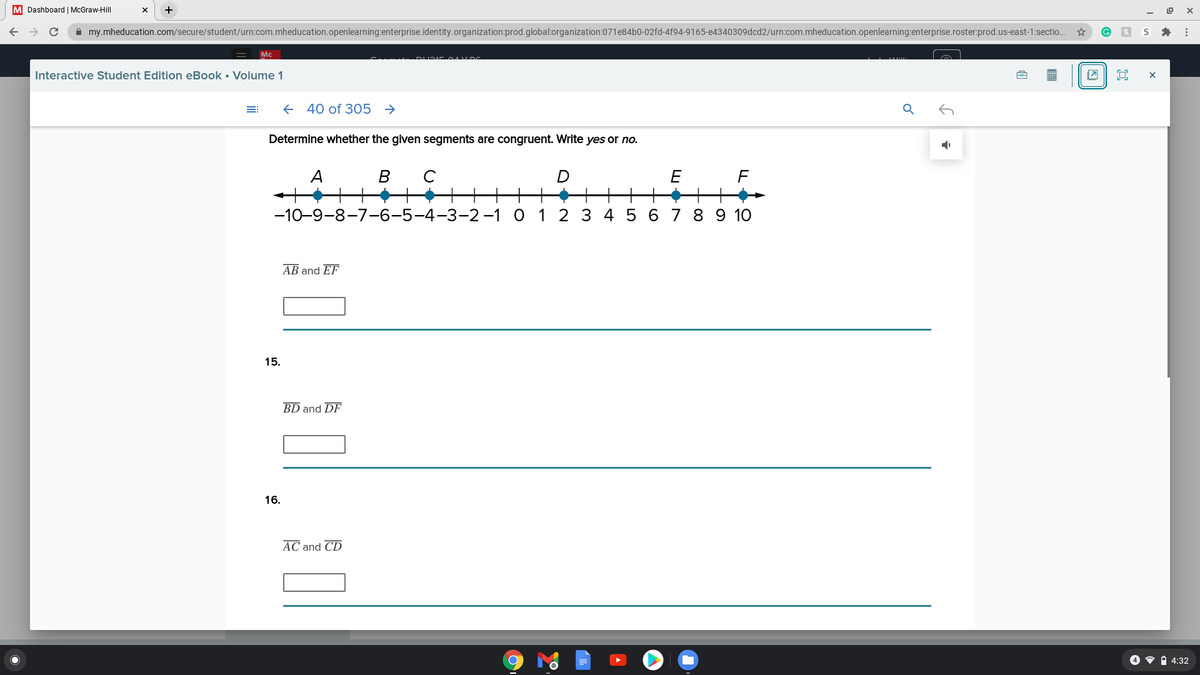 **Determine whether the given segments are congruent. Write yes or no.**

---

**Number Line Diagram:**

The number line displayed shows points labeled from A to F, with each point placed at specific positions. The scale ranges from -10 to 10.

- **Point A** is located at -8.
- **Point B** is located at -5.
- **Point C** is located at -4.
- **Point D** is located at 0.
- **Point E** is located at 6.
- **Point F** is located at 9.

---

**Exercises:**

**14.**  
\( \overline{AB} \) and \( \overline{EF} \)  
\[ \_\_\_\_\_\_ \]  

**15.**  
\( \overline{BD} \) and \( \overline{DF} \)  
\[ \_\_\_\_\_\_ \]  

**16.**  
\( \overline{AC} \) and \( \overline{CD} \)  
\[ \_\_\_\_\_\_ \]  

--- 

These exercises involve using the number line to determine whether the line segments are congruent (having the same length). Enter "yes" if they are congruent and "no" if they are not.