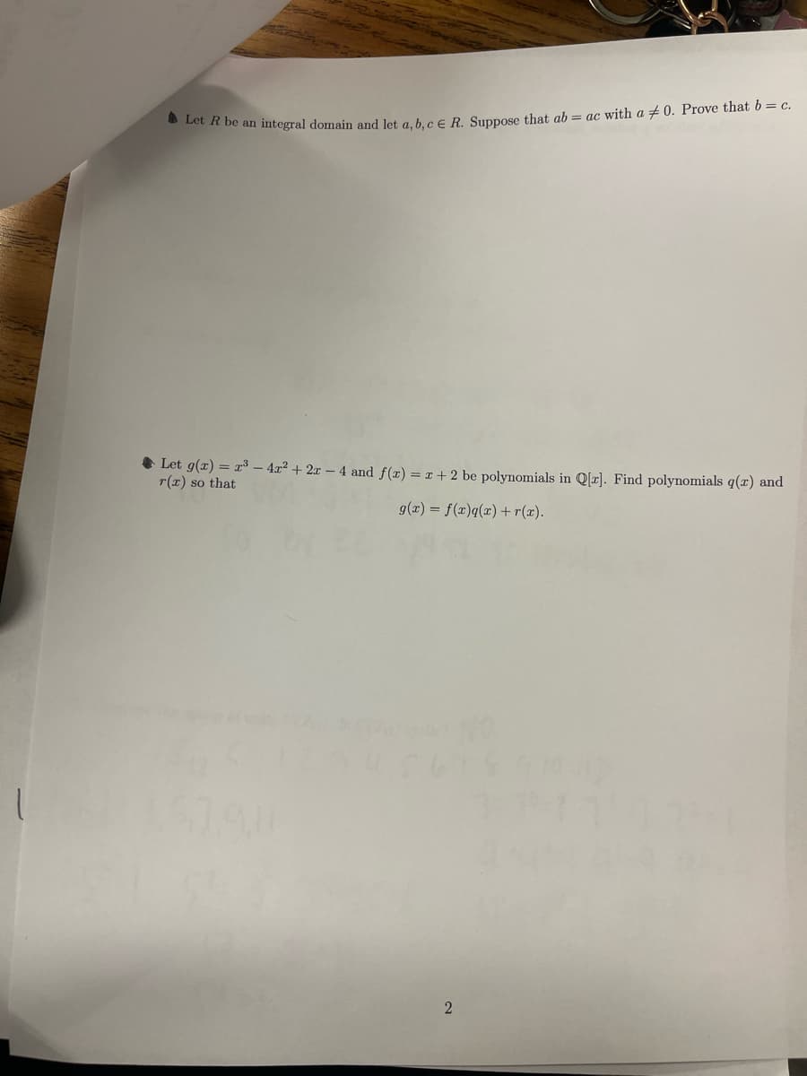 Let R be an integral domain and let a, b, c € R. Suppose that ab = ac with a 40. Prove that b = c.
Let g(x) = x³ - 4x² + 2x - 4 and f(x) = x + 2 be polynomials in Q[x]. Find polynomials q(x) and
r(r) so that
g(x) = f(x)q(x) +r(x).
2
S