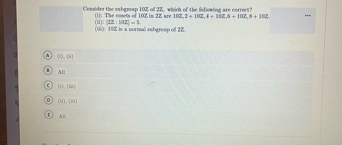 D
D
(B)
U
P
E
(i), (ii)
All
(i), (iii)
(ii), (iii)
All
Consider the subgroup 10Z of 2Z, which of the following are correct?
(i): The cosets of 10Z in 2Z are 10Z, 2 + 10Z, 4+ 10Z,6 + 10Z,8 + 10Z.
(ii): [2Z: 10Z] 5.
(iii): 10Z is a normal subgroup of 2Z.
: