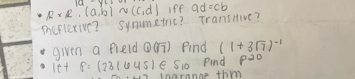 • RxR. (a, b) ~ (c₁d] iff ad=cb
Reflexive? Symmetric? Transitive?
• given a field @(7) Pind (1+357)"¹
let P= (23144sle Sio Pind pao
50:47 Jorange thm