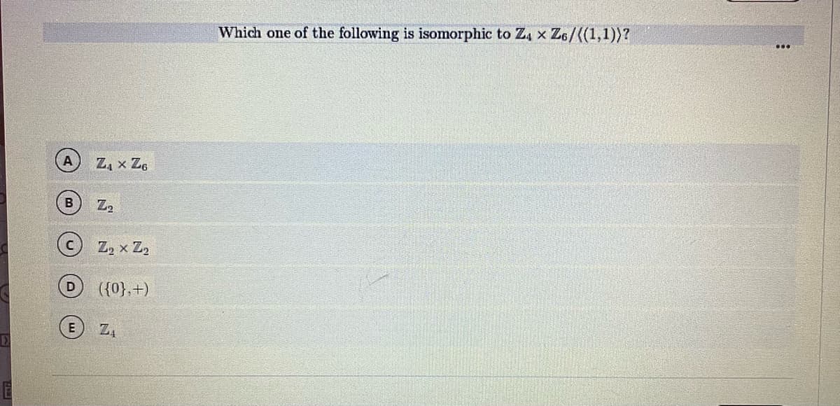 D
A
B
D
E
Z₁ X ZG
Z₂
Z₂ x Z₂
({0},+)
Z₁
Which one of the following is isomorphic to Z4 x Z6/((1,1))?