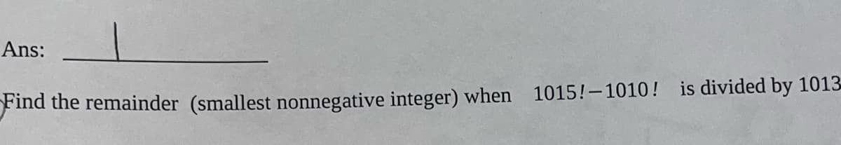 Ans:
Find the remainder (smallest nonnegative integer) when 1015!–1010! is divided by 1013-
