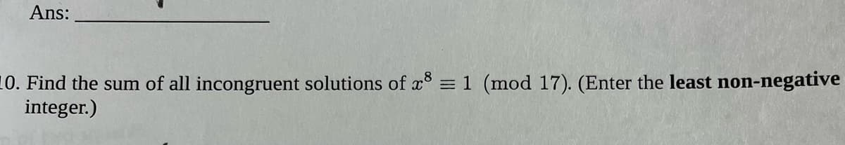 Ans:
10. Find the sum of all incongruent solutions of x = 1 (mod 17). (Enter the least non-negative
integer.)
