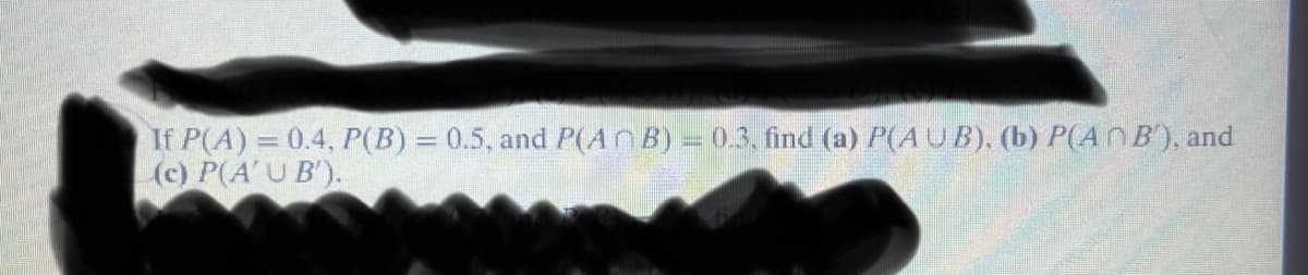 If P(A) = 0.4, P(B) = 0.5, and P(AB) = 0.3, find (a) P(AUB), (b) P(An B'), and
(c) P(A'U B').