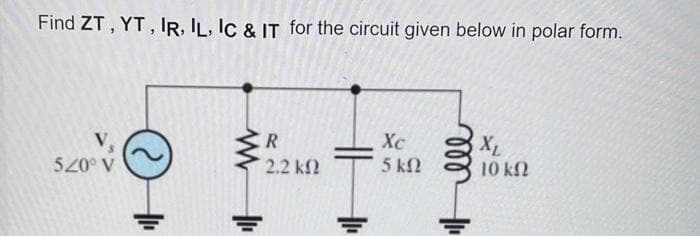 Find ZT, YT, IR, IL, IC & IT for the circuit given below in polar form.
V,
520° V
He
www
R
´ 2.2 ΚΩ
+
Xc
5 ΚΩ
ill ell
XL
10 ΚΩ