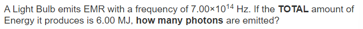 A Light Bulb emits EMR with a frequency of 7.00x1014 Hz. If the TOTAL amount of
Energy it produces is 6.00 MJ, how many photons are emitted?
