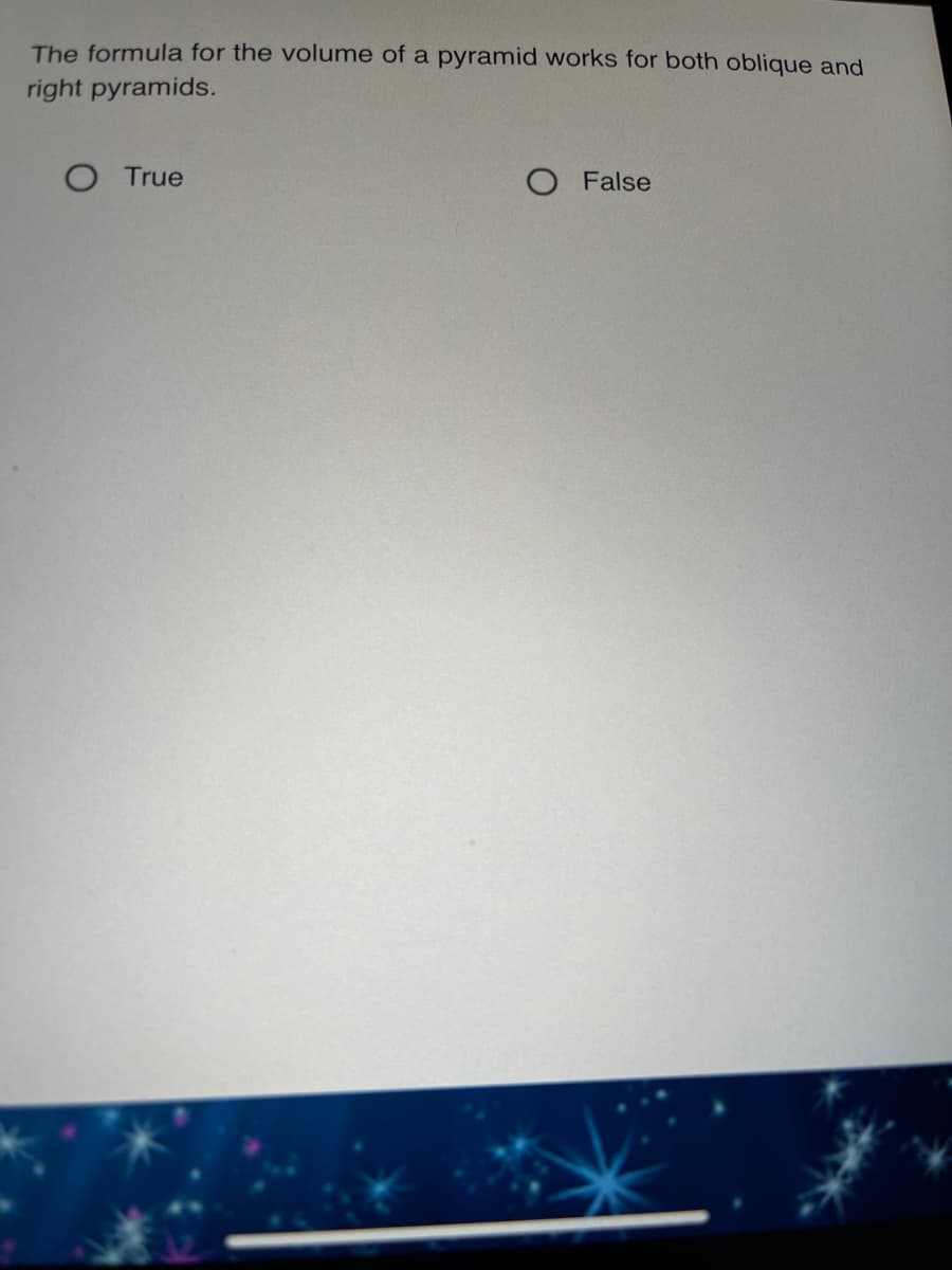 The formula for the volume of a pyramid works for both oblique and
right pyramids.
O True
O False
