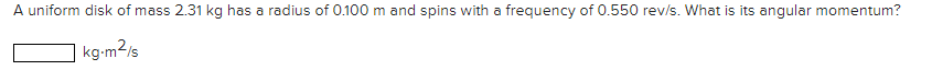 A uniform disk of mass 2.31 kg has a radius of 0.100 m and spins with a frequency of 0.550 rev/s. What is its angular momentum?
kg-m2/s
