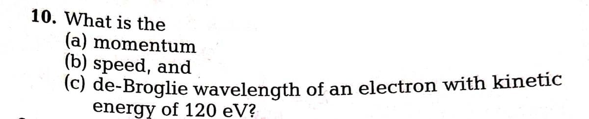 10. What is the
(a) momentum
(b) speed, and
(C) de-Broglie wavelength of an electron with kinetic
energy of 120 eV?
