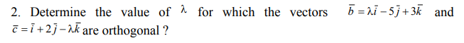 2. Determine the value of a for which the vectors
b = ai – 5j+3k and
7 =i +2}-ak are orthogonal ?
