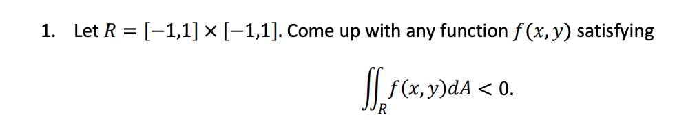 1.
Let R = [-1,1] × [-1,1]. Come up with any function f (x, y) satisfying
%3D
f(x,y)dA < 0.
