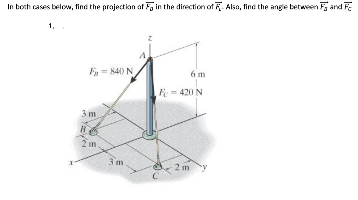 In both cases below, find the projection of FB in the direction of F.. Also, find the angle between Fg and FC
1.
A
FB = 840 N
6 m
Fc = 420 N
3 m
B
2 m
3 m
-2 m
C
