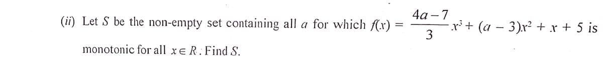 (ii) Let S be the non-empty set containing all a for which f(x)
monotonic for all xe R. Find S.
=
4a-7
3
·_.x³ + (a − 3).x² + x + 5 is