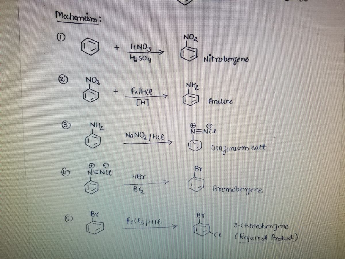 Mechanism:
NO₂
1
NH₂
NENCE
Br
+ HNO3 7
H₂SO4
+
Felice
[H]
NaNO₂/He
HBY
BY₂
7
Fells/Hle
7
7
2
NO₂
NH₂
Nitrobenzene
NENC
BY
Aniline
BY
Diajonium salt
Bromobenjene
Ce
3-chloroben Jene
(Required Product)