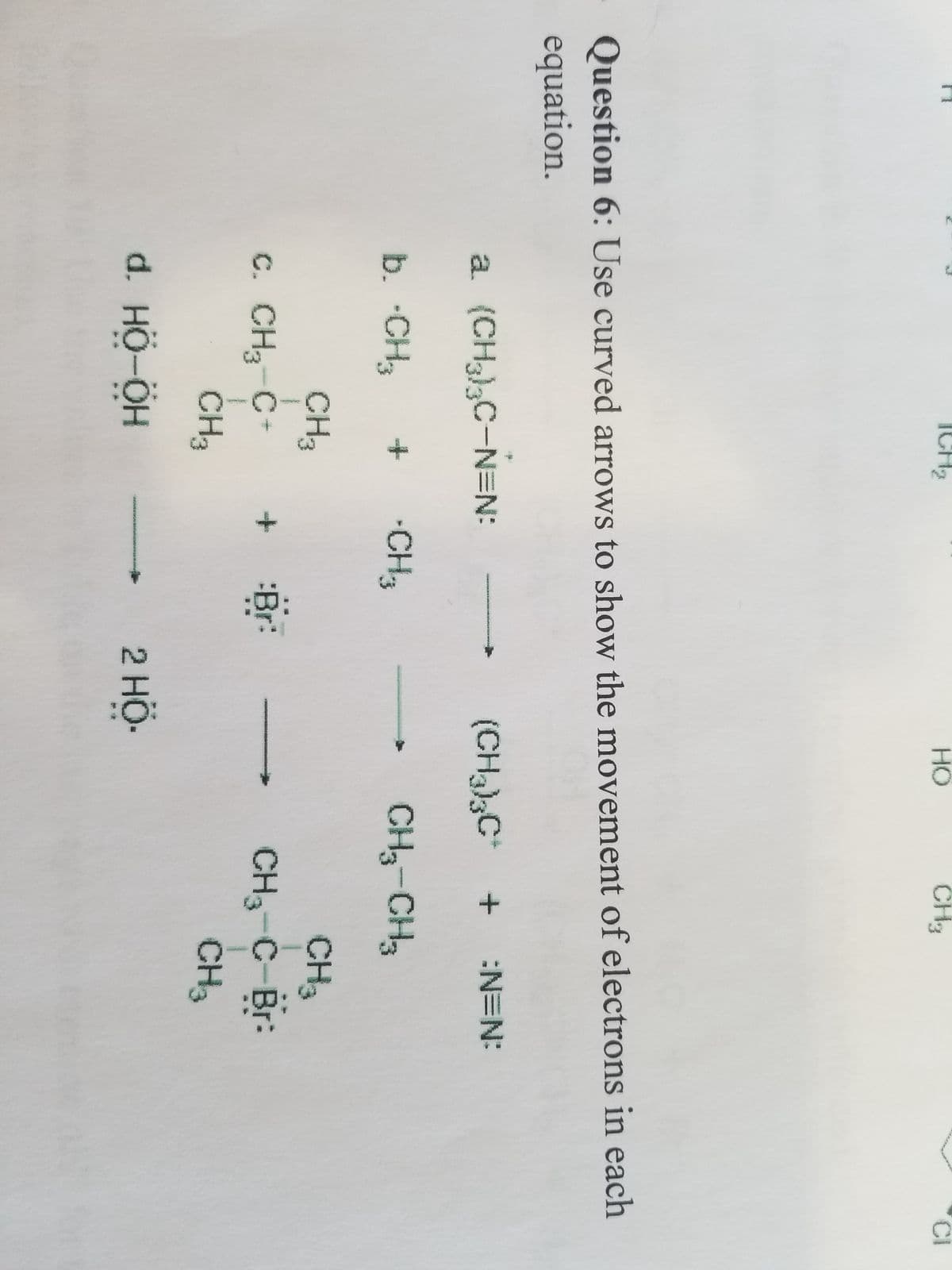 a. (CH3)3C-N=N:
b. .CH3 +
CH3
Question 6: Use curved arrows to show the movement of electrons in each
equation.
C. CH₂-C+
1
CH3
d. HÖ-ÖH
-CH-3
SAYER
Br:
HO
CH3
2 HÖ-
(CH³)3C+ + =N=N:
CH3-CH3
CH₂
CH₂-C-Br:
CH3
O