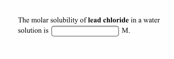 The molar solubility of lead chloride in a water
solution is
М.
