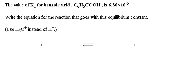 The value of K, for benzoic acid , C;H;COOH , is 6.30x105
Write the equation for the reaction that goes with this equilibrium constant.
(Use H30* instead of Ht.)
+
1
