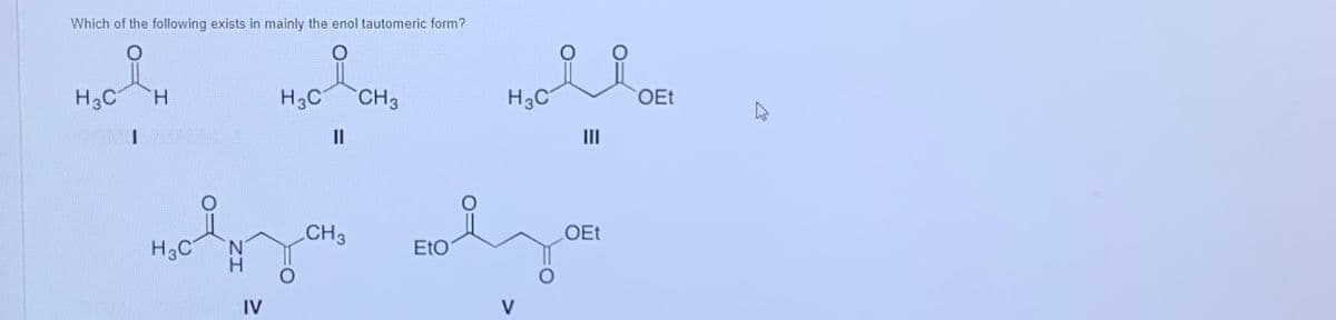 Which of the following exists in mainly the enol tautomeric form?
요
H3C
H3C
CH3
i
H3C
IV
||
CH 3
EtO
H3C
|||
OEt
OEt