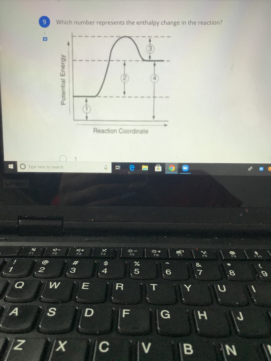 9.
Which number represents the enthalpy change in the reaction?
4.
Reaction Coordinate
O Type here to search
Lenovo
F1
F2
F3
F6
F4
F5
F7
F9
F8
%23
&
*
3
4
6.
Q
T
Y
S D F
|G H
J
C
V
Potential Energy
