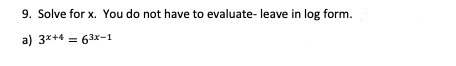 9. Solve for x. You do not have to evaluate- leave in log form.
a) 3x+4 = 63x-1